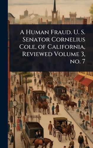 Cover image for A Human Fraud. U. S. Senator Cornelius Cole, of California, Reviewed Volume 3, no. 7