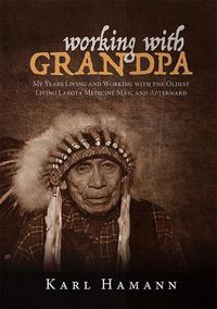 Cover image for Working with Grandpa: My Years Living and Working with the Oldest Living Lakota Medicine Man, and Afterward