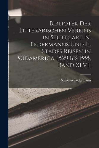 Cover image for Bibliotek der Litterarischen Vereins in Stuttgart. N. Federmanns und H. Stades Reisen in Suedamerica, 1529 Bis 1555, Band XLVII