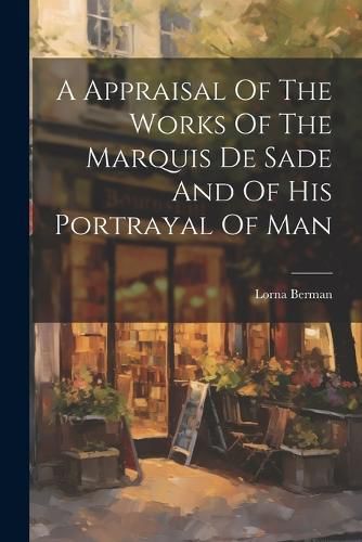 Cover image for A Appraisal Of The Works Of The Marquis De Sade And Of His Portrayal Of Man