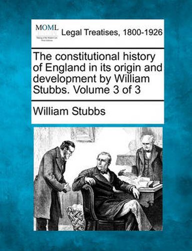 The constitutional history of England in its origin and development by William Stubbs. Volume 3 of 3