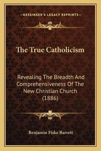 Cover image for The True Catholicism: Revealing the Breadth and Comprehensiveness of the New Christian Church (1886)