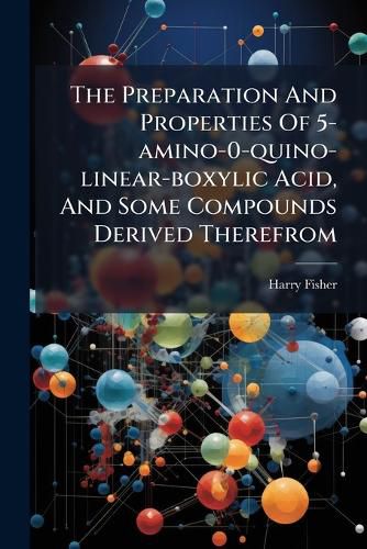 Cover image for The Preparation And Properties Of 5-amino-0-quino-linear-boxylic Acid, And Some Compounds Derived Therefrom