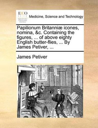 Cover image for Papilionum Britanniae Icones, Nomina, &C. Containing the Figures, ... of Above Eighty English Butter-Flies, ... by James Petiver, ...