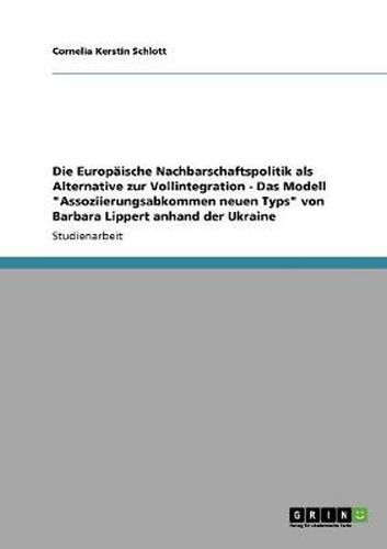 Cover image for Die Europaische Nachbarschaftspolitik als Alternative zur Vollintegration - Das Modell Assoziierungsabkommen neuen Typs von Barbara Lippert anhand der Ukraine