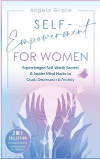 Cover image for Self-Empowerment for Women: Supercharged Self-Worth Secrets & Insider Mind Hacks to Crush Depression & Anxiety (Spiritual Growth & Self-Awareness For Women 2 in 1 Collection)