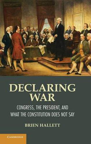 Cover image for Declaring War: Congress, the President, and What the Constitution Does Not Say