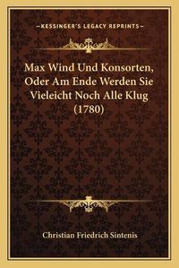 Cover image for Max Wind Und Konsorten, Oder Am Ende Werden Sie Vieleicht Noch Alle Klug (1780)