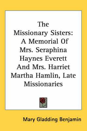 Cover image for The Missionary Sisters: A Memorial of Mrs. Seraphina Haynes Everett and Mrs. Harriet Martha Hamlin, Late Missionaries