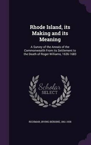 Cover image for Rhode Island, Its Making and Its Meaning: A Survey of the Annals of the Commonwealth from Its Settlement to the Death of Roger Williams, 1636-1683