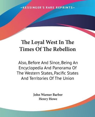 Cover image for The Loyal West in the Times of the Rebellion: Also, Before and Since, Being an Encyclopedia and Panorama of the Western States, Pacific States and Territories of the Union