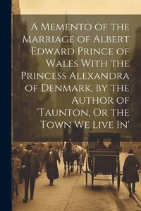 Cover image for A Memento of the Marriage of Albert Edward Prince of Wales With the Princess Alexandra of Denmark, by the Author of 'taunton, Or the Town We Live In'