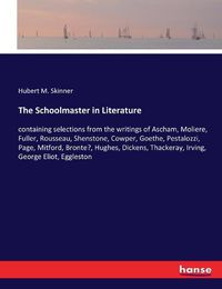 Cover image for The Schoolmaster in Literature: containing selections from the writings of Ascham, Moliere, Fuller, Rousseau, Shenstone, Cowper, Goethe, Pestalozzi, Page, Mitford, Bronte?, Hughes, Dickens, Thackeray, Irving, George Eliot, Eggleston