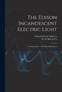 Cover image for The Edison Incandescent Electric Light [microform]: Its Superiority to All Other Illuminants