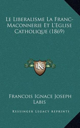 Cover image for Le Liberalisme La Franc-Maconnerie Et L'Eglise Catholique (1869)