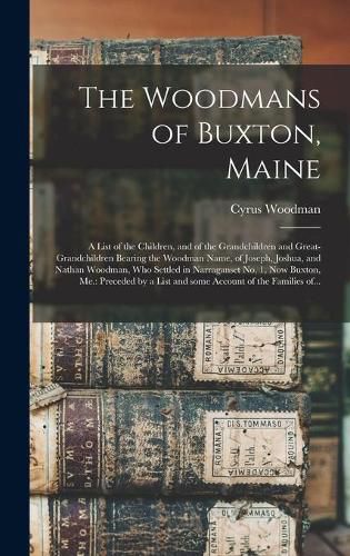 Cover image for The Woodmans of Buxton, Maine: a List of the Children, and of the Grandchildren and Great-grandchildren Bearing the Woodman Name, of Joseph, Joshua, and Nathan Woodman, Who Settled in Narraganset No. 1, Now Buxton, Me.: Preceded by a List and Some...