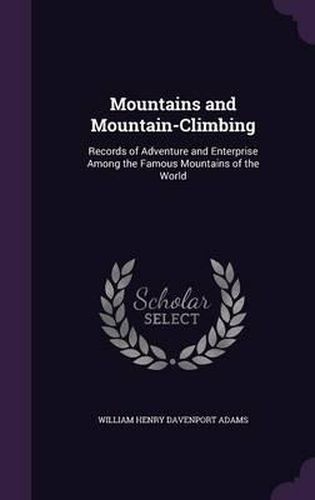 Mountains and Mountain-Climbing: Records of Adventure and Enterprise Among the Famous Mountains of the World