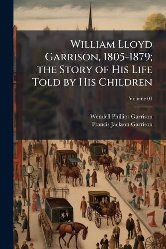 Cover image for William Lloyd Garrison, 1805-1879; the Story of His Life Told by His Children