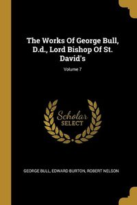 Cover image for The Works Of George Bull, D.d., Lord Bishop Of St. David's; Volume 7