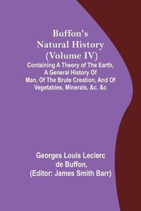 Cover image for Buffon's Natural History (Volume IV); Containing a Theory of the Earth, a General History of Man, of the Brute Creation, and of Vegetables, Minerals, &c. &c