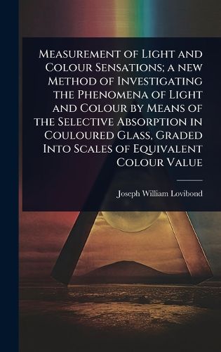Cover image for Measurement of Light and Colour Sensations; a new Method of Investigating the Phenomena of Light and Colour by Means of the Selective Absorption in Couloured Glass, Graded Into Scales of Equivalent Colour Value