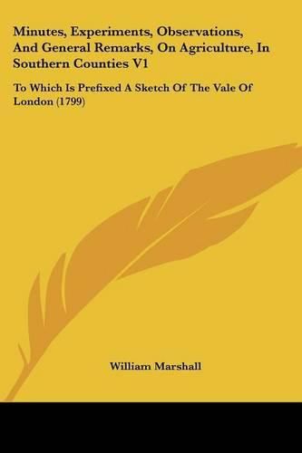 Cover image for Minutes, Experiments, Observations, And General Remarks, On Agriculture, In Southern Counties V1: To Which Is Prefixed A Sketch Of The Vale Of London (1799)
