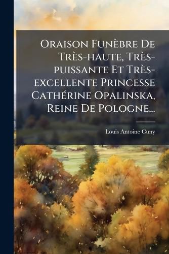 Cover image for Oraison Funebre De Tres-haute, Tres-puissante Et Tres-excellente Princesse CathA(c)rine Opalinska, Reine De Pologne...