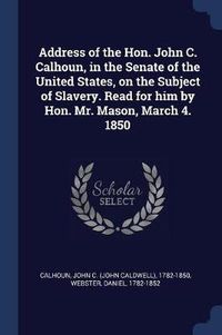 Cover image for Address of the Hon. John C. Calhoun, in the Senate of the United States, on the Subject of Slavery. Read for Him by Hon. Mr. Mason, March 4. 1850