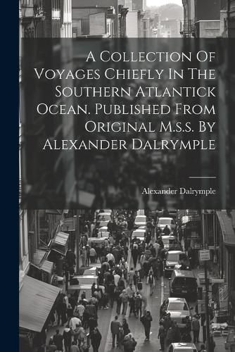 A Collection Of Voyages Chiefly In The Southern Atlantick Ocean. Published From Original M.s.s. By Alexander Dalrymple