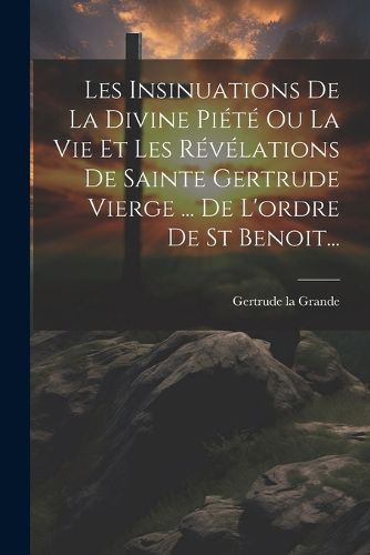 Cover image for Les Insinuations De La Divine Piete Ou La Vie Et Les Revelations De Sainte Gertrude Vierge ... De L'ordre De St Benoit...