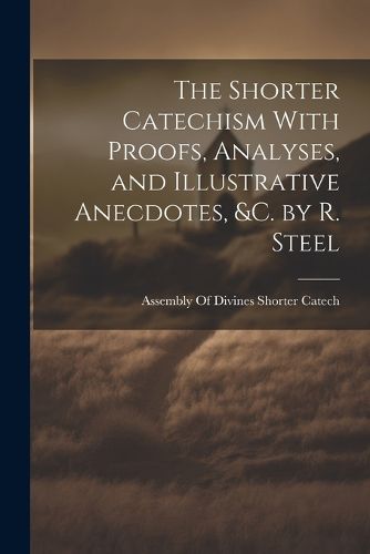 Cover image for The Shorter Catechism With Proofs, Analyses, and Illustrative Anecdotes, &C. by R. Steel