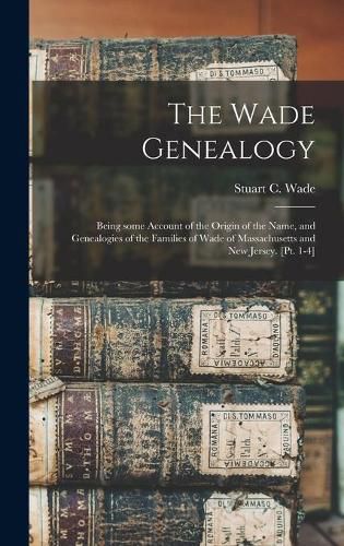 The Wade Genealogy: Being Some Account of the Origin of the Name, and Genealogies of the Families of Wade of Massachusetts and New Jersey. [pt. 1-4]