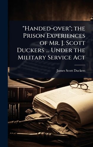 Cover image for "Handed-over"; the Prison Experiences of Mr. J. Scott Duckers ... Under the Military Service Act