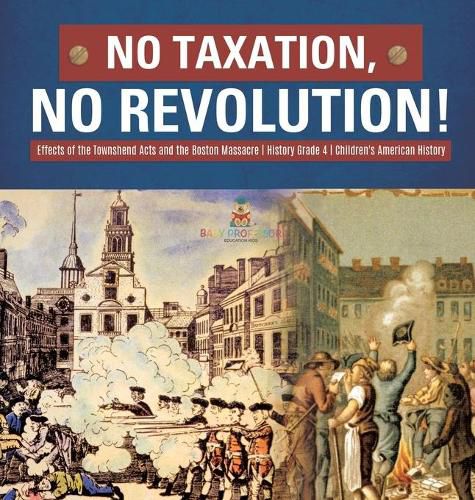 Cover image for No Taxation, No Revolution! Effects of the Townshend Acts and the Boston Massacre History Grade 4 Children's American History