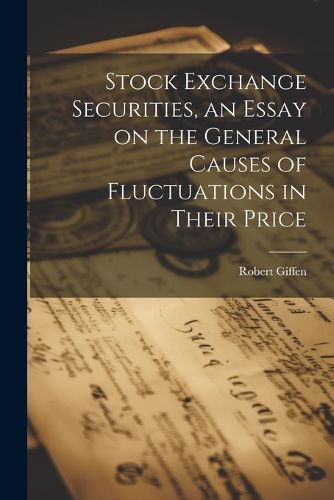 Cover image for Stock Exchange Securities, an Essay on the General Causes of Fluctuations in Their Price