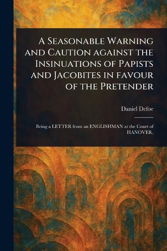 Cover image for A Seasonable Warning and Caution Against the Insinuations of Papists and Jacobites in Favour of the Pretender