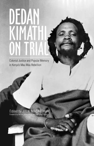 Dedan Kimathi on Trial: Colonial Justice and Popular Memory in Kenya's Mau Mau Rebellion