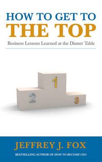 Cover image for How to Get to the Top: Business Lessons Learned at the Dinner Table