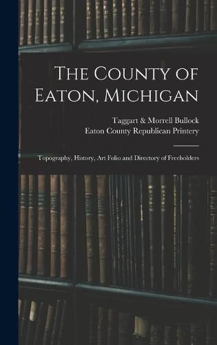 Cover image for The County of Eaton, Michigan: Topography, History, Art Folio and Directory of Freeholders