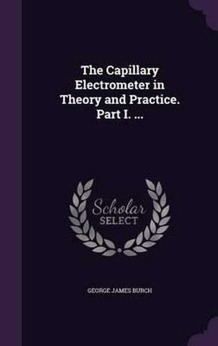 Cover image for The Capillary Electrometer in Theory and Practice. Part I. ...