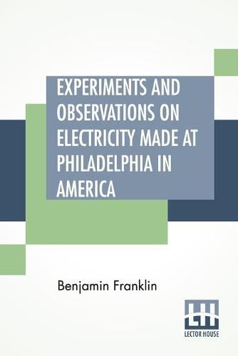 Cover image for Experiments And Observations On Electricity Made At Philadelphia In America: And Communicated In Several Letters To Mr. P. Collinson, Of London