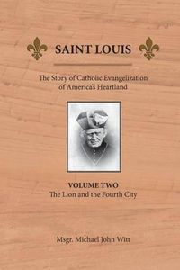 Cover image for Saint Louis: The Story of Catholic Evangelization of America's Heartland: Vol 2: The Lion and the Fourth City