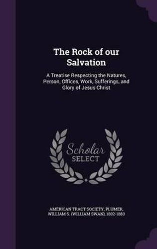 The Rock of Our Salvation: A Treatise Respecting the Natures, Person, Offices, Work, Sufferings, and Glory of Jesus Christ