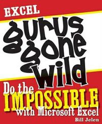 Cover image for Excel Gurus Gone Wild: Do the IMPOSSIBLE with Microsoft Excel