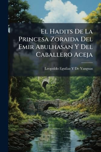 Cover image for El Hadits de La Princesa Zoraida del Emir Abulhasan y del Caballero Aceja: Relacion Romancesca del Siglo XV Principios del XVI En Que Se Declara El Origen de Las Pinturas de La Alhambra