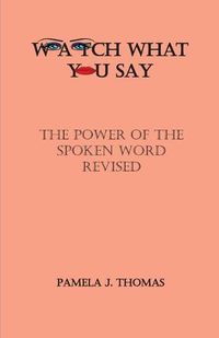 Cover image for Watch What You Say: The Power of the Spoken Word-Revised