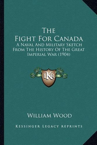 Cover image for The Fight for Canada the Fight for Canada: A Naval and Military Sketch from the History of the Great Ima Naval and Military Sketch from the History of the Great Imperial War (1904) Perial War (1904)