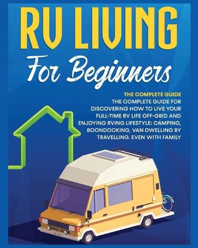 Cover image for Rv Living for Beginners: The Complete Guide for Discovering How to Live your Full-Time RV Life Off-Grid and Enjoying Rving Lifestyle Camping, Boondocking, Van Dwelling by Travelling. Even with family