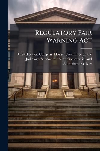 Cover image for Regulatory Fair Warning ACT: Hearing Before the Subcommittee on Commercial and Administrative Law of the Committee on the Judiciary, House of Representatives, One Hundred Fourth Congress, Second Session, on H.R. 3307 ... May 2, 1996