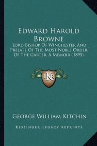 Cover image for Edward Harold Browne: Lord Bishop of Winchester and Prelate of the Most Noble Order of the Garter, a Memoir (1895)